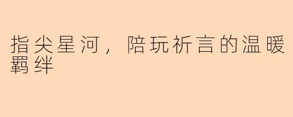 指尖星河，陪玩祈言的温暖羁绊