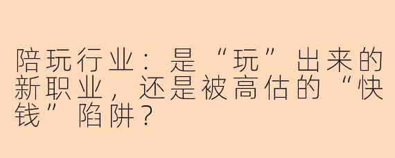 陪玩行业：是“玩”出来的新职业，还是被高估的“快钱”陷阱？