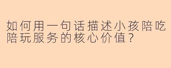 如何用一句话描述小孩陪吃陪玩服务的核心价值？