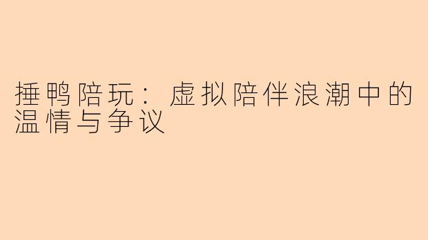 捶鸭陪玩：虚拟陪伴浪潮中的温情与争议