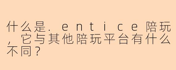 什么是.entice陪玩,它与其他陪玩平台有什么不同?