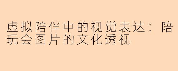 虚拟陪伴中的视觉表达：陪玩会图片的文化透视