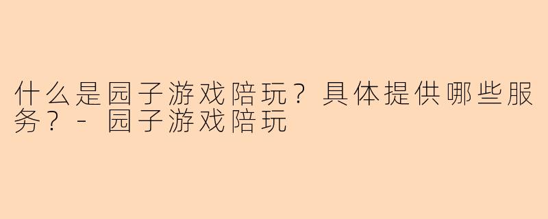什么是园子游戏陪玩？具体提供哪些服务？-园子游戏陪玩