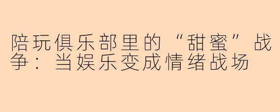 陪玩俱乐部里的“甜蜜”战争：当娱乐变成情绪战场