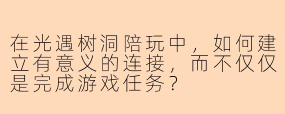 在光遇树洞陪玩中，如何建立有意义的连接，而不仅仅是完成游戏任务？