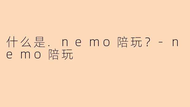 什么是.nemo陪玩？-nemo陪玩