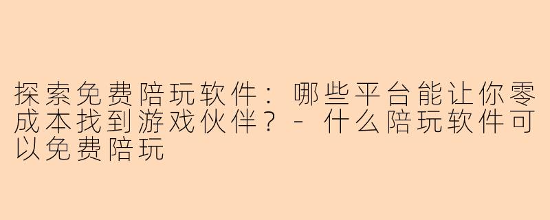 探索免费陪玩软件：哪些平台能让你零成本找到游戏伙伴？