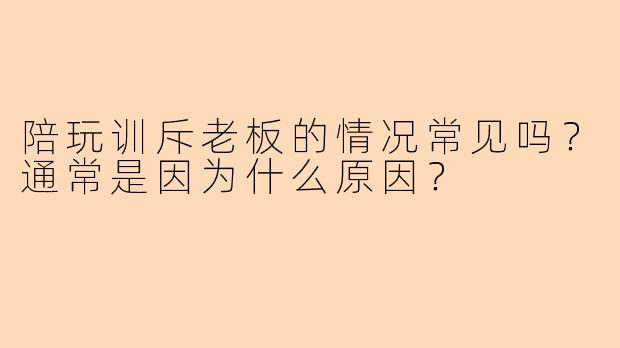 陪玩训斥老板的情况常见吗？通常是因为什么原因？