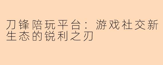 刀锋陪玩平台:游戏社交新生态的锐利之刃