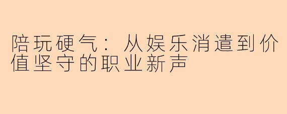 陪玩硬气：从娱乐消遣到价值坚守的职业新声