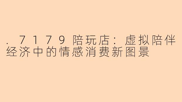 .7179陪玩店：虚拟陪伴经济中的情感消费新图景
