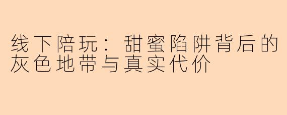 线下陪玩：甜蜜陷阱背后的灰色地带与真实代价