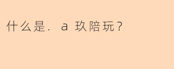 什么是.a玖陪玩？