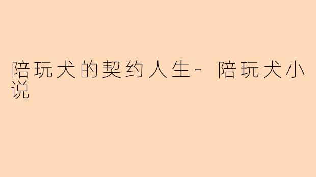 陪玩犬的契约人生-陪玩犬小说