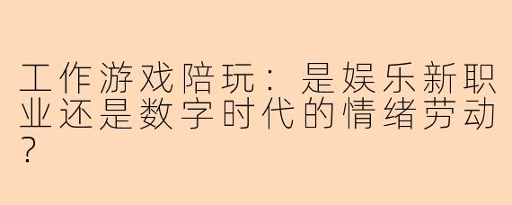 工作游戏陪玩：是娱乐新职业还是数字时代的情绪劳动？