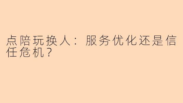 点陪玩换人：服务优化还是信任危机？