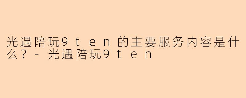 光遇陪玩9ten的主要服务内容是什么？-光遇陪玩9ten