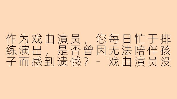 作为戏曲演员，您每日忙于排练演出，是否曾因无法陪伴孩子而感到遗憾？-戏曲演员没时间陪孩子玩