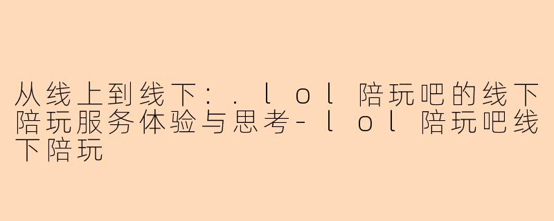 从线上到线下:.lol陪玩吧的线下陪玩服务体验与思考-lol陪玩吧线下陪玩