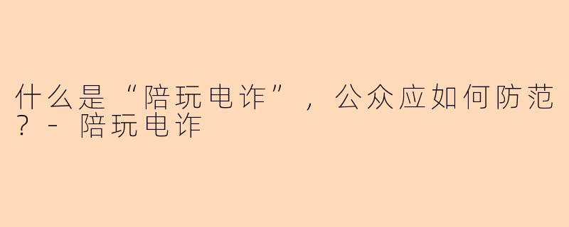 什么是“陪玩电诈”，公众应如何防范？-陪玩电诈