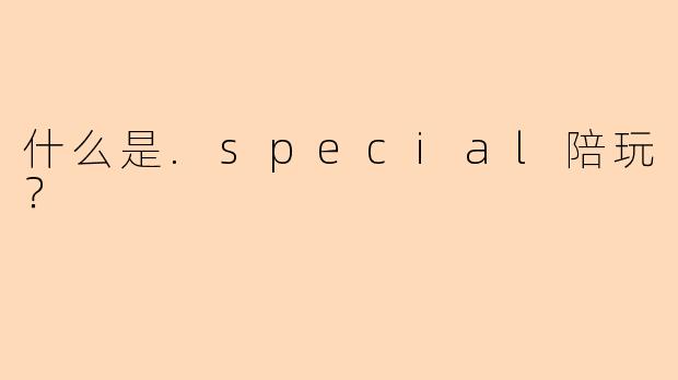 什么是.special陪玩？