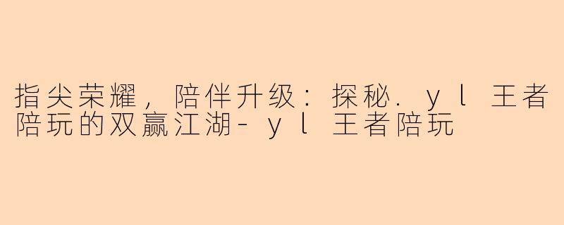 指尖荣耀,陪伴升级:探秘.yl王者陪玩的双赢江湖-yl王者陪玩