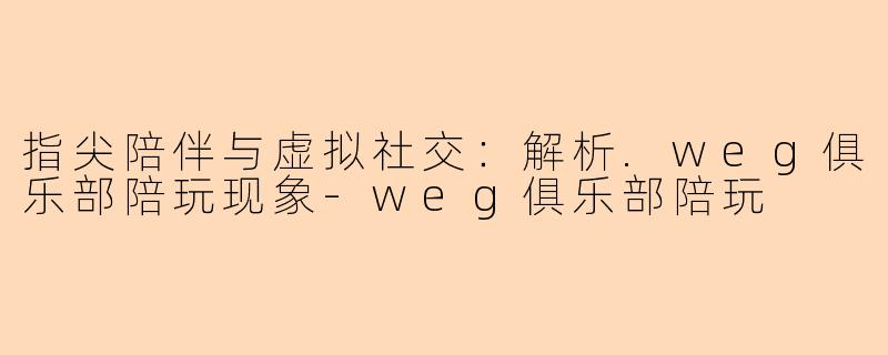 指尖陪伴与虚拟社交：解析.weg俱乐部陪玩现象-weg俱乐部陪玩