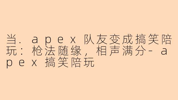 当.apex队友变成搞笑陪玩：枪法随缘，相声满分-apex搞笑陪玩