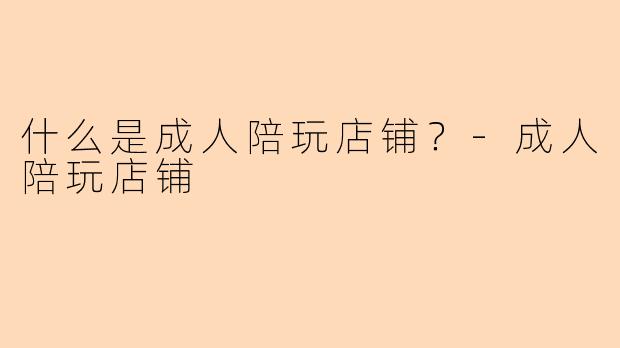 什么是成人陪玩店铺？