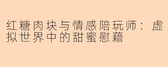红糖肉块与情感陪玩师：虚拟世界中的甜蜜慰藉