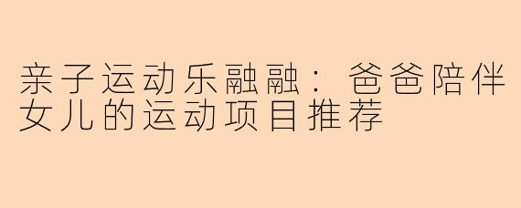 亲子运动乐融融：爸爸陪伴女儿的运动项目推荐