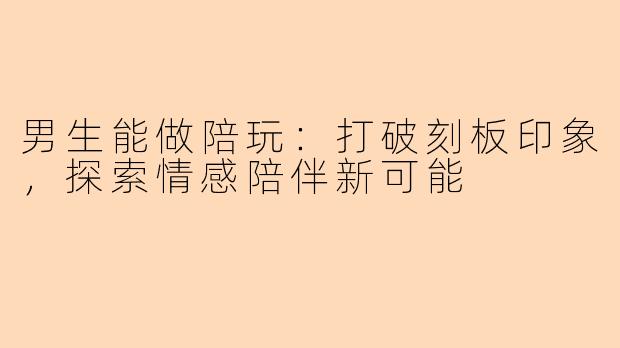 男生能做陪玩：打破刻板印象，探索情感陪伴新可能