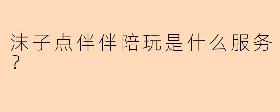 沫子点伴伴陪玩是什么服务？