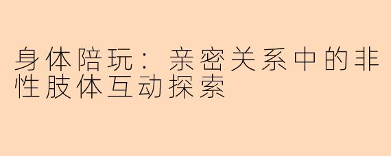 身体陪玩：亲密关系中的非性肢体互动探索
