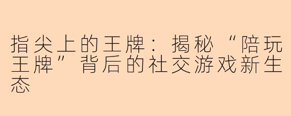 指尖上的王牌：揭秘“陪玩王牌”背后的社交游戏新生态