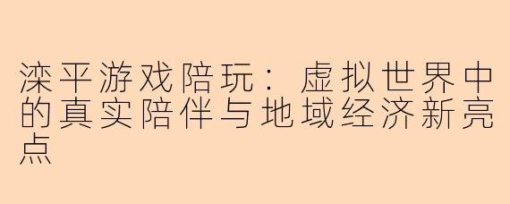滦平游戏陪玩：虚拟世界中的真实陪伴与地域经济新亮点