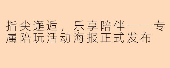 指尖邂逅，乐享陪伴——专属陪玩活动海报正式发布