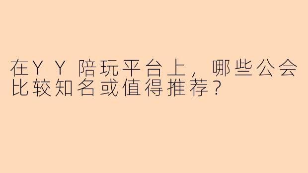 在YY陪玩平台上，哪些公会比较知名或值得推荐？