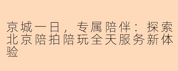 京城一日，专属陪伴：探索北京陪拍陪玩全天服务新体验