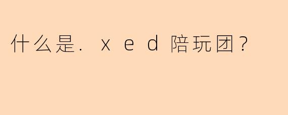 什么是.xed陪玩团？