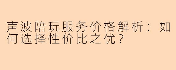 声波陪玩服务价格解析：如何选择性价比之优？
