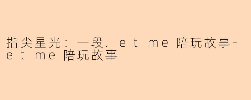 指尖星光：一段.etme陪玩故事-etme陪玩故事