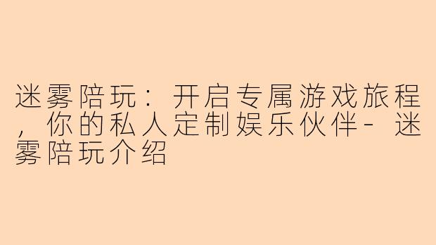 迷雾陪玩：开启专属游戏旅程，你的私人定制娱乐伙伴-迷雾陪玩介绍
