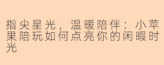 指尖星光，温暖陪伴：小苹果陪玩如何点亮你的闲暇时光