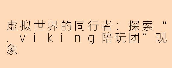虚拟世界的同行者：探索“.viking陪玩团”现象