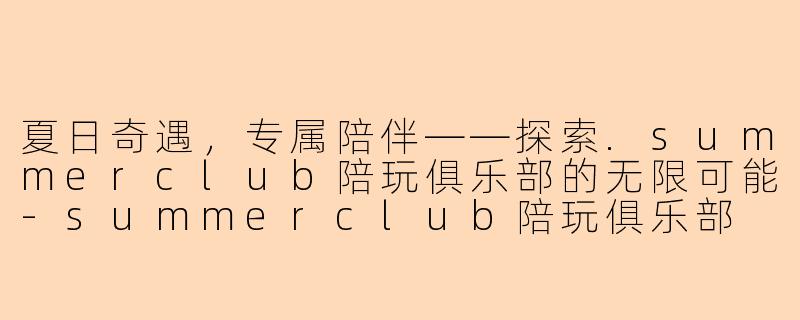 夏日奇遇，专属陪伴——探索.summerclub陪玩俱乐部的无限可能-summerclub陪玩俱乐部