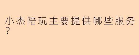 小杰陪玩主要提供哪些服务？