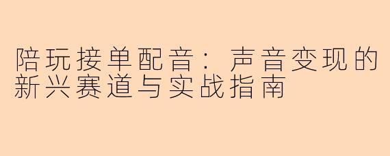 陪玩接单配音:声音变现的新兴赛道与实战指南