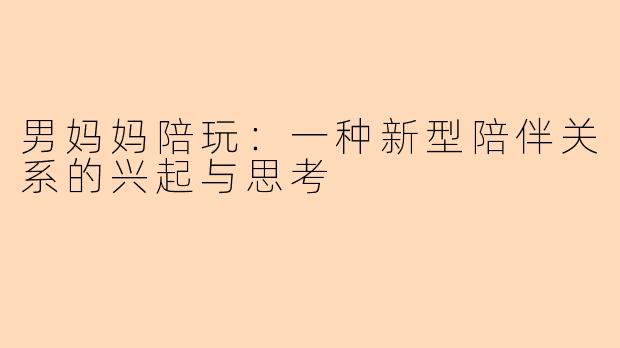 男妈妈陪玩:一种新型陪伴关系的兴起与思考