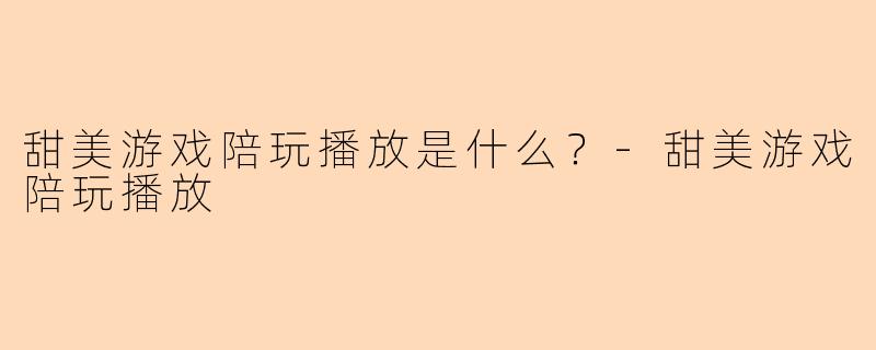甜美游戏陪玩播放是什么？-甜美游戏陪玩播放
